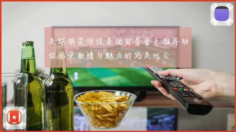 足球明星炫技秀场背景音乐推荐助你感受激情与魅力的完美结合