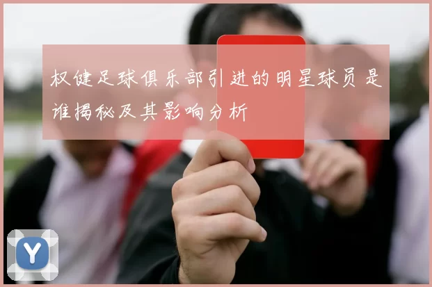 权健足球俱乐部引进的明星球员是谁揭秘及其影响分析