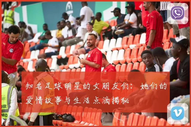 知名足球明星的女朋友们：她们的爱情故事与生活点滴揭秘