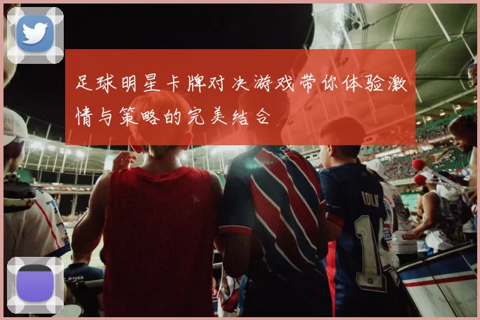 足球明星卡牌对决游戏带你体验激情与策略的完美结合