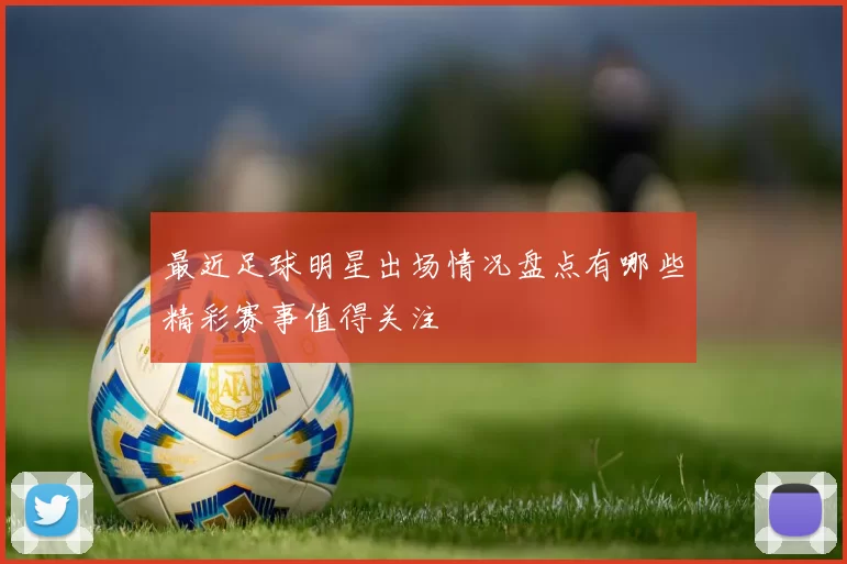 最近足球明星出场情况盘点有哪些精彩赛事值得关注