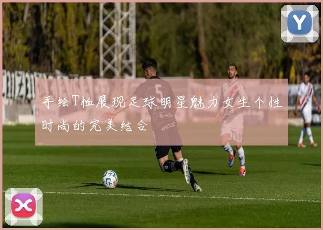 手绘T恤展现足球明星魅力女生个性时尚的完美结合