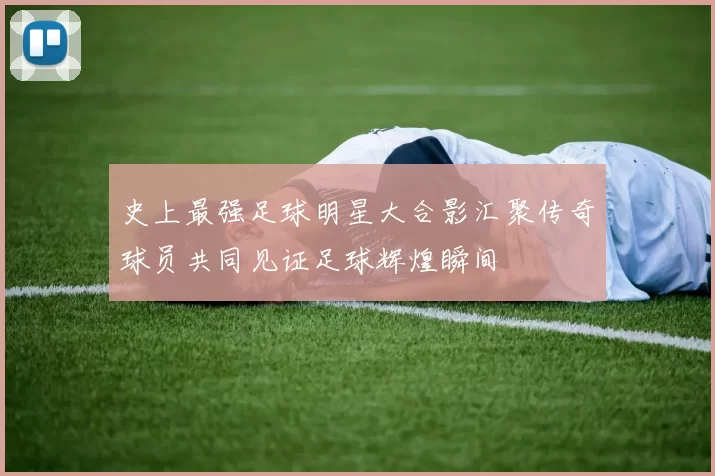 史上最强足球明星大合影汇聚传奇球员共同见证足球辉煌瞬间