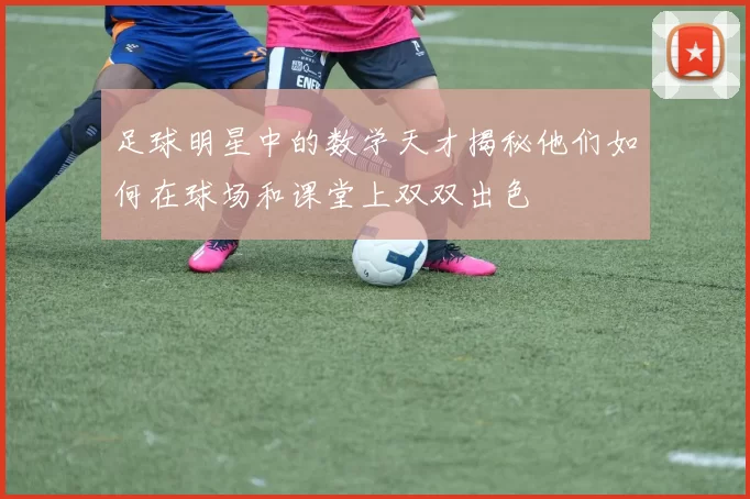 足球明星中的数学天才揭秘他们如何在球场和课堂上双双出色