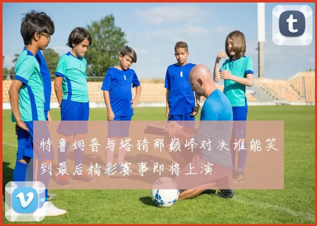 特鲁姆普与塔猜那巅峰对决谁能笑到最后精彩赛事即将上演