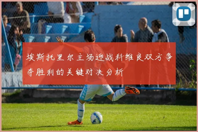 埃斯托里尔主场迎战科维良双方争夺胜利的关键对决分析