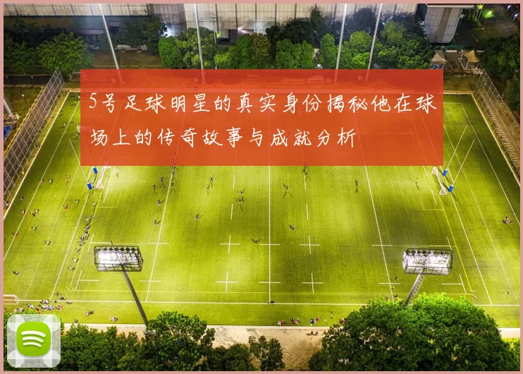 5号足球明星的真实身份揭秘他在球场上的传奇故事与成就分析
