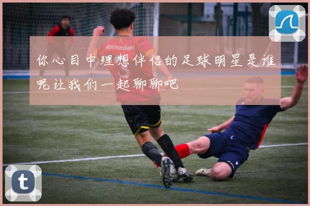 你心目中理想伴侣的足球明星是谁呢让我们一起聊聊吧
