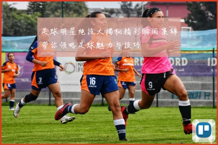 足球明星绝技大揭秘精彩瞬间集锦带你领略足球魅力与技巧