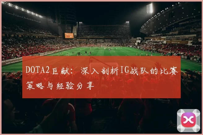 DOTA2巨献：深入剖析IG战队的比赛策略与经验分享