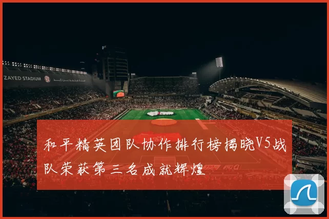 和平精英团队协作排行榜揭晓V5战队荣获第三名成就辉煌