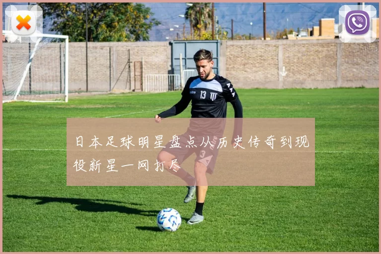日本足球明星盘点从历史传奇到现役新星一网打尽