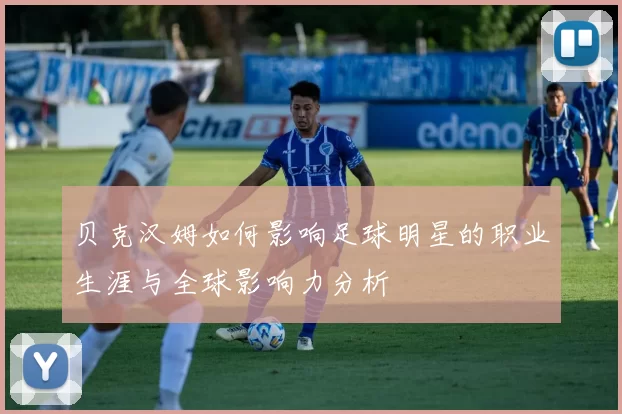 贝克汉姆如何影响足球明星的职业生涯与全球影响力分析