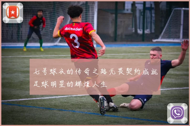 七号球衣的传奇之路无畏契约成就足球明星的辉煌人生