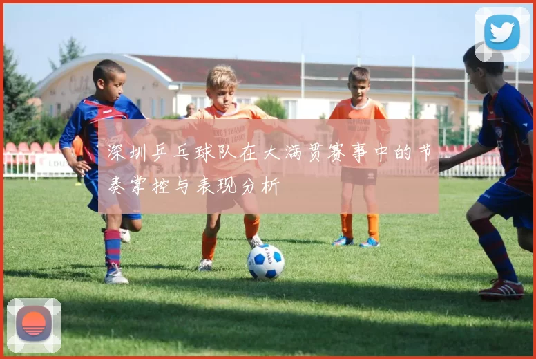 深圳乒乓球队在大满贯赛事中的节奏掌控与表现分析