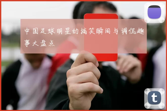 中国足球明星的搞笑瞬间与调侃趣事大盘点