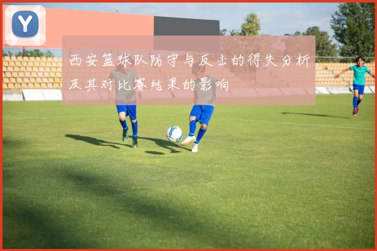 西安篮球队防守与反击的得失分析及其对比赛结果的影响
