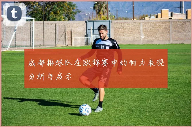 成都排球队在欧锦赛中的耐力表现分析与启示