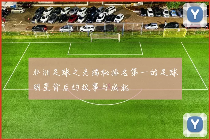 非洲足球之光揭秘排名第一的足球明星背后的故事与成就