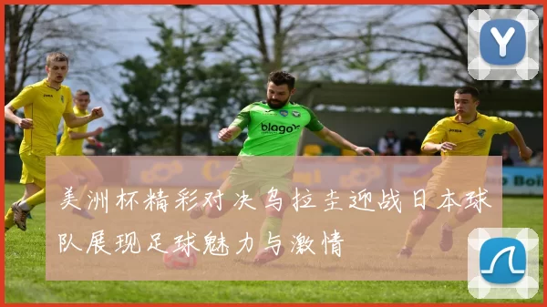美洲杯精彩对决乌拉圭迎战日本球队展现足球魅力与激情