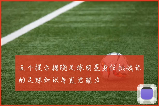 五个提示揭晓足球明星身份挑战你的足球知识与直觉能力