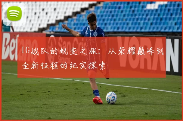 IG战队的蜕变之旅：从荣耀巅峰到全新征程的纪实探索