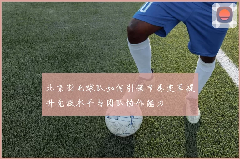 北京羽毛球队如何引领节奏变革提升竞技水平与团队协作能力
