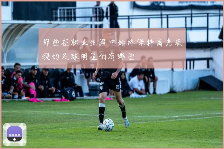 那些在职业生涯中始终保持高光表现的足球明星们有哪些