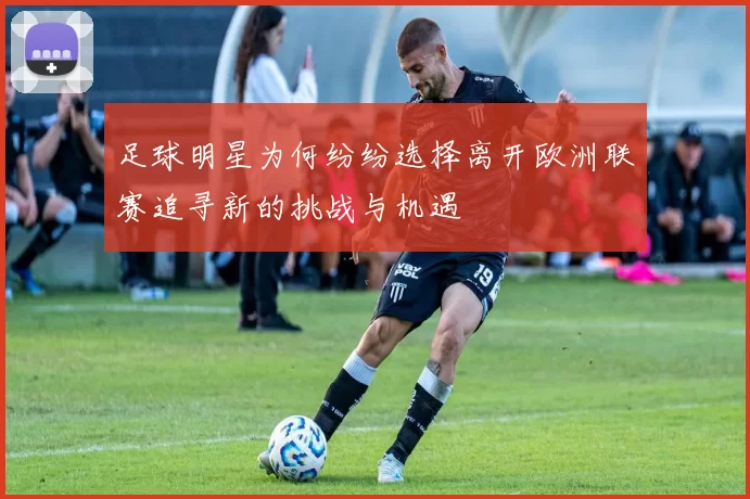 足球明星为何纷纷选择离开欧洲联赛追寻新的挑战与机遇