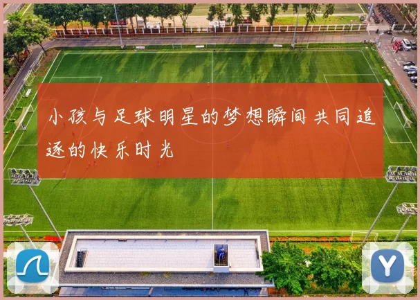 小孩与足球明星的梦想瞬间共同追逐的快乐时光