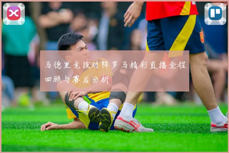 马德里竞技对阵罗马精彩直播全程回顾与赛后分析