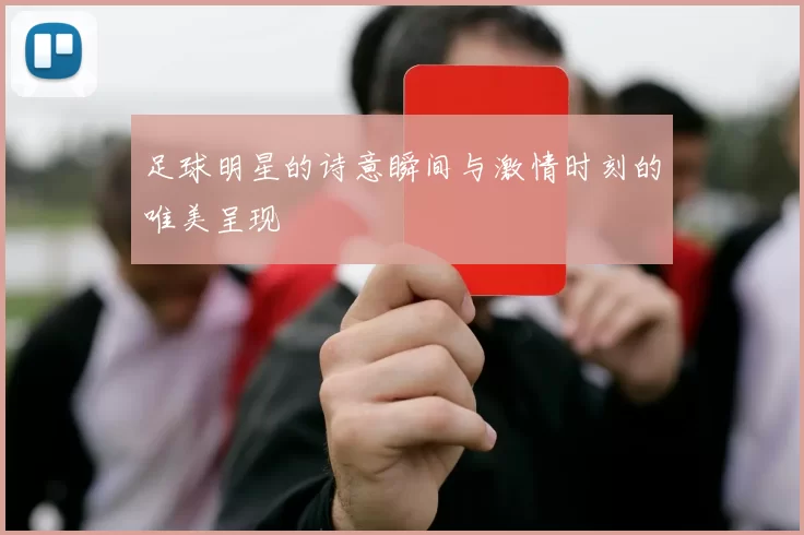 足球明星的诗意瞬间与激情时刻的唯美呈现