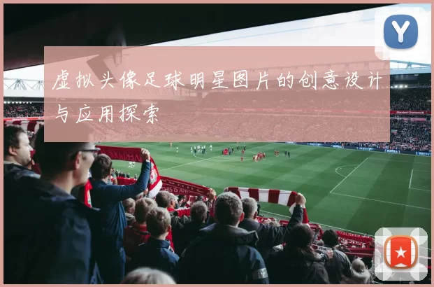 虚拟头像足球明星图片的创意设计与应用探索