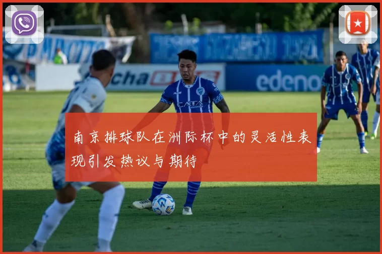 南京排球队在洲际杯中的灵活性表现引发热议与期待