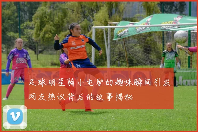 足球明星骑小电驴的趣味瞬间引发网友热议背后的故事揭秘