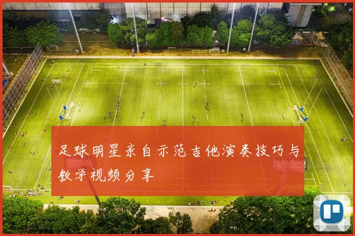 足球明星亲自示范吉他演奏技巧与教学视频分享