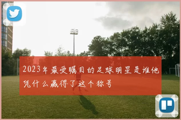 2023年最受瞩目的足球明星是谁他凭什么赢得了这个称号