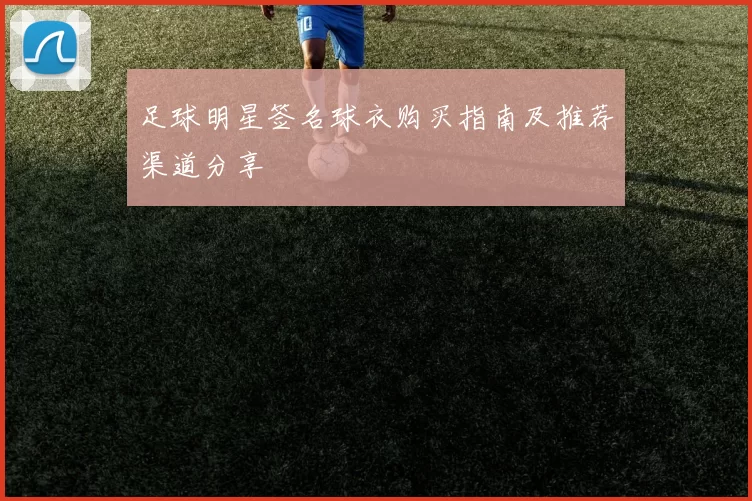足球明星签名球衣购买指南及推荐渠道分享