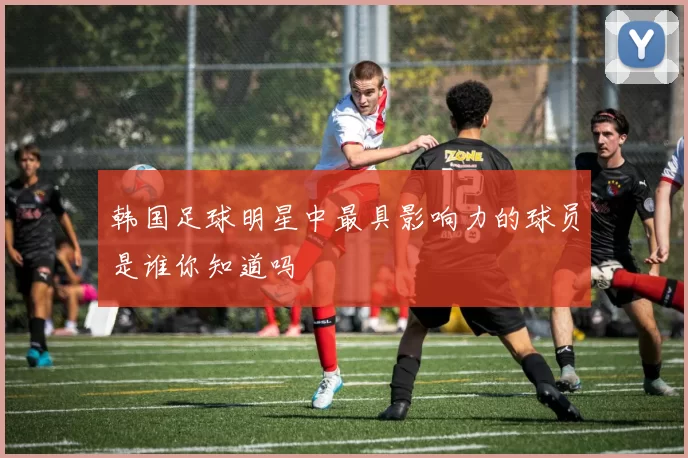 韩国足球明星中最具影响力的球员是谁你知道吗