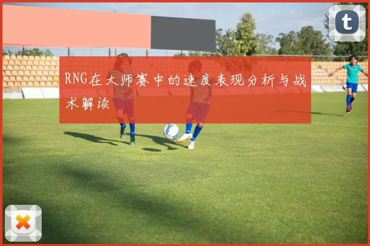 RNG在大师赛中的速度表现分析与战术解读