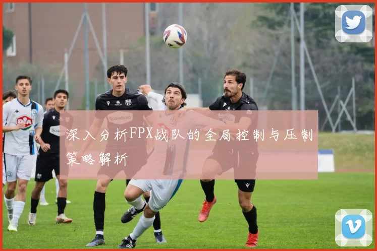 深入分析FPX战队的全局控制与压制策略解析