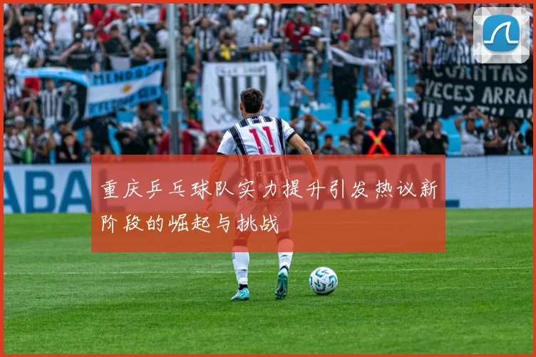 重庆乒乓球队实力提升引发热议新阶段的崛起与挑战