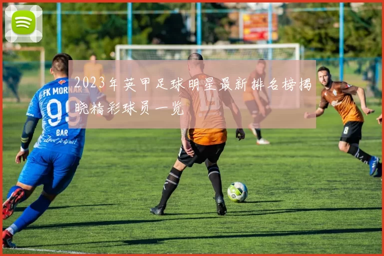 2023年英甲足球明星最新排名榜揭晓精彩球员一览