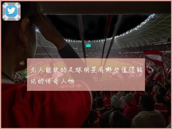 无人能敌的足球明星有哪些值得铭记的传奇人物