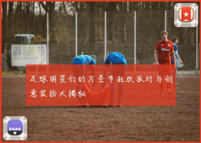 足球明星们的万圣节狂欢派对与创意装扮大揭秘