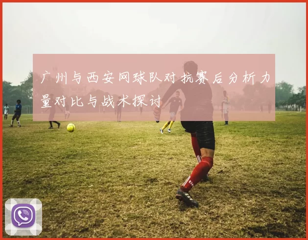 广州与西安网球队对抗赛后分析力量对比与战术探讨