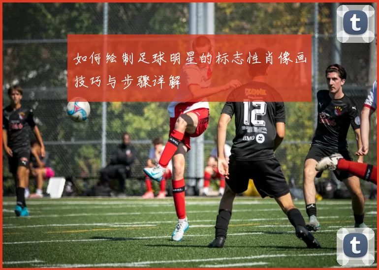 如何绘制足球明星的标志性肖像画技巧与步骤详解