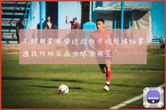 足球明星手势连招教学视频揭秘掌握技巧助你成为球场明星