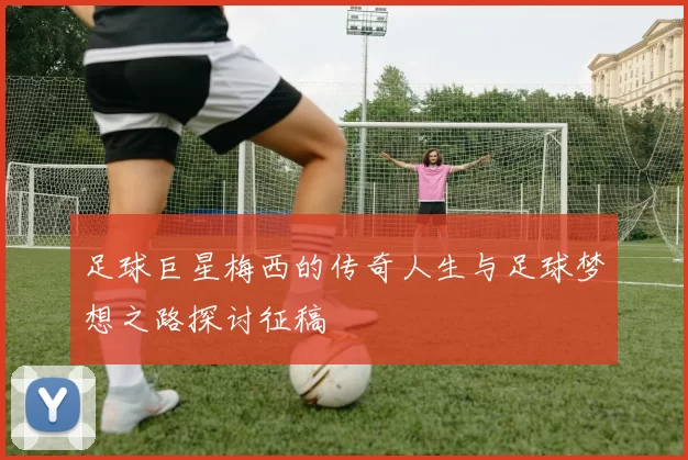 足球巨星梅西的传奇人生与足球梦想之路探讨征稿