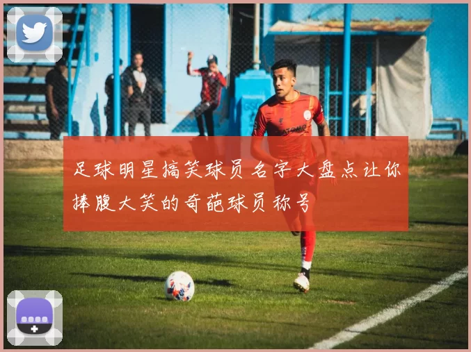 足球明星搞笑球员名字大盘点让你捧腹大笑的奇葩球员称号